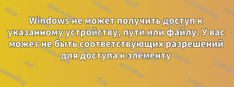 Windows не может получить доступ к указанному устройству, пути или файлу. У вас может не быть соответствующих разрешений для доступа к элементу