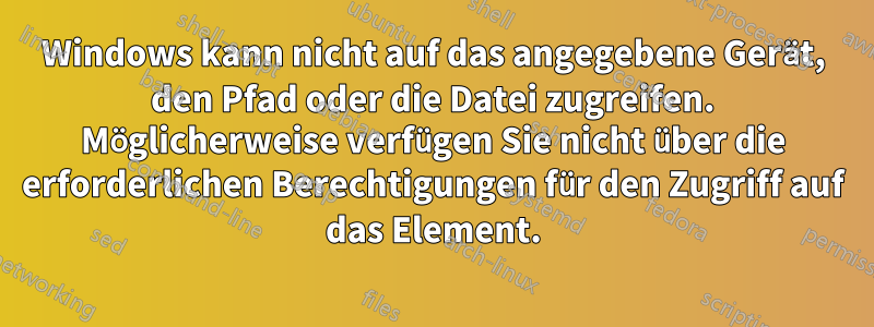 Windows kann nicht auf das angegebene Gerät, den Pfad oder die Datei zugreifen. Möglicherweise verfügen Sie nicht über die erforderlichen Berechtigungen für den Zugriff auf das Element.