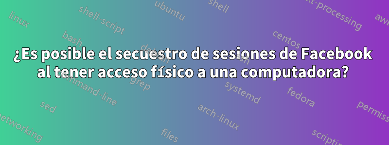 ¿Es posible el secuestro de sesiones de Facebook al tener acceso físico a una computadora?