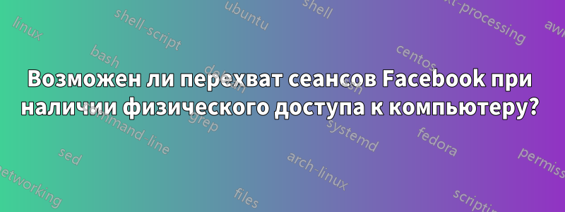 Возможен ли перехват сеансов Facebook при наличии физического доступа к компьютеру?