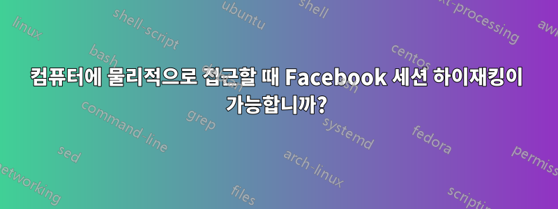 컴퓨터에 물리적으로 접근할 때 Facebook 세션 하이재킹이 가능합니까?