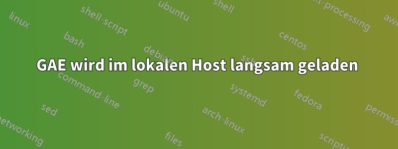 GAE wird im lokalen Host langsam geladen
