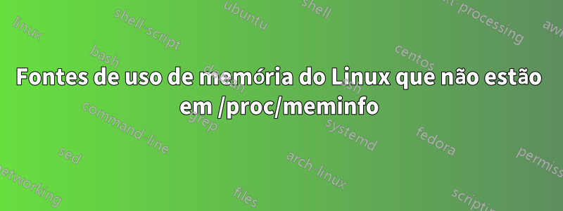 Fontes de uso de memória do Linux que não estão em /proc/meminfo