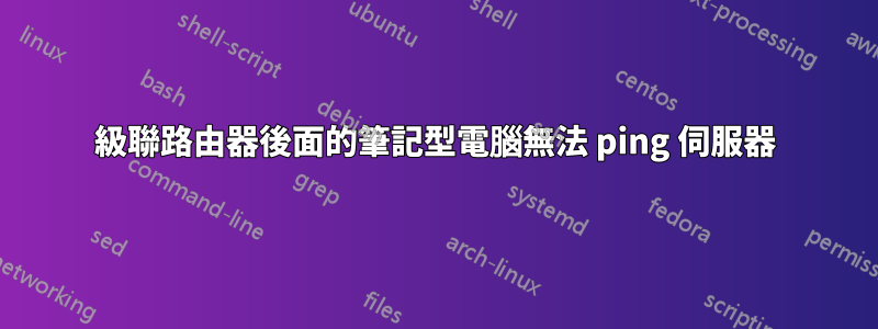 級聯路由器後面的筆記型電腦無法 ping 伺服器