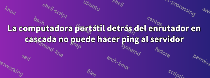 La computadora portátil detrás del enrutador en cascada no puede hacer ping al servidor