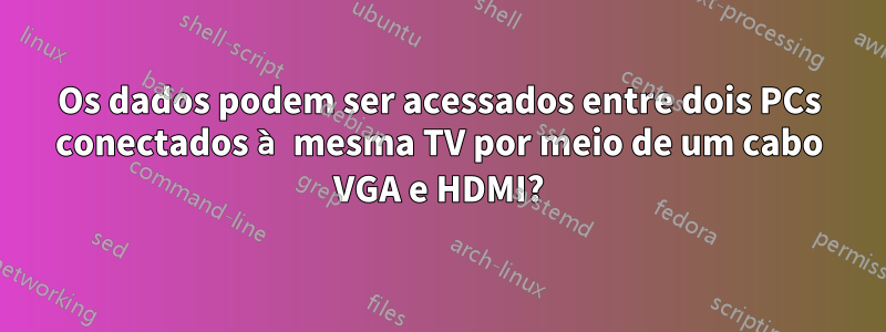 Os dados podem ser acessados ​​entre dois PCs conectados à mesma TV por meio de um cabo VGA e HDMI?