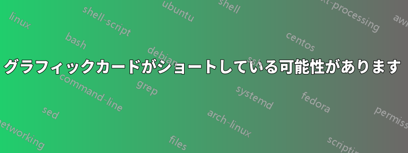 グラフィックカードがショートしている可能性があります