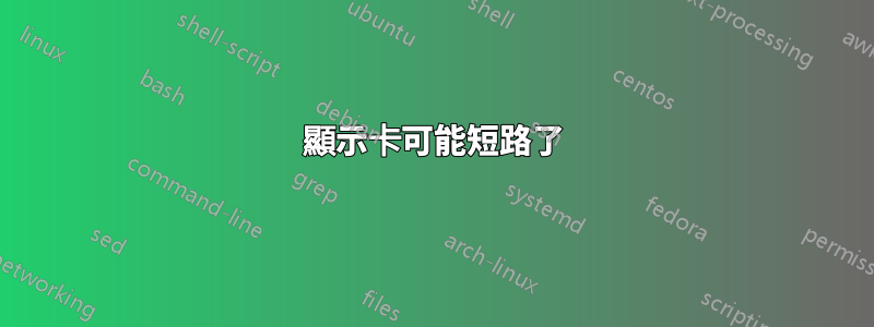 顯示卡可能短路了