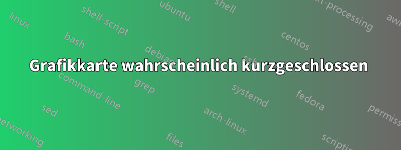 Grafikkarte wahrscheinlich kurzgeschlossen