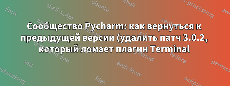 Сообщество Pycharm: как вернуться к предыдущей версии (удалить патч 3.0.2, который ломает плагин Terminal)