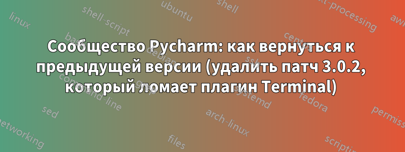 Сообщество Pycharm: как вернуться к предыдущей версии (удалить патч 3.0.2, который ломает плагин Terminal)