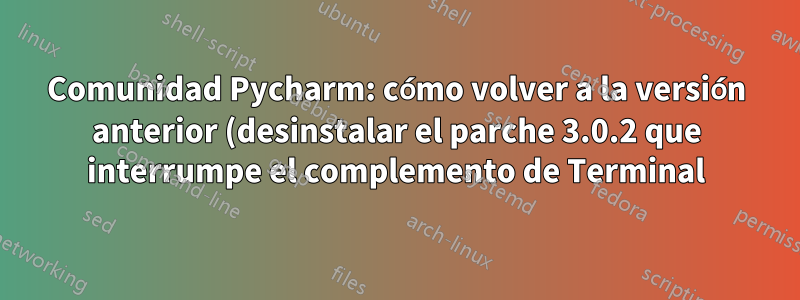 Comunidad Pycharm: cómo volver a la versión anterior (desinstalar el parche 3.0.2 que interrumpe el complemento de Terminal)