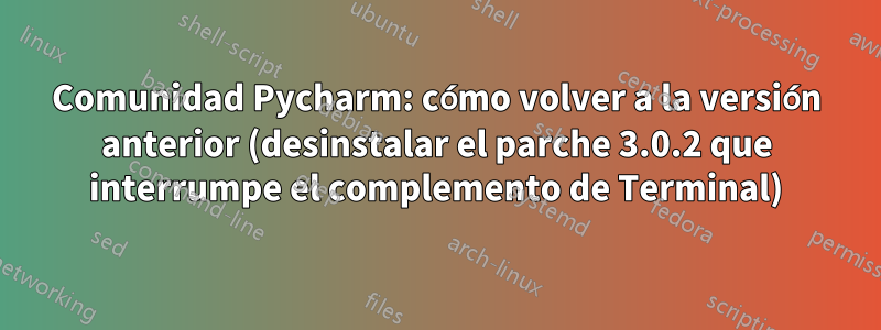 Comunidad Pycharm: cómo volver a la versión anterior (desinstalar el parche 3.0.2 que interrumpe el complemento de Terminal)