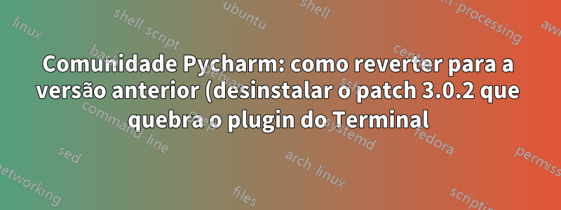 Comunidade Pycharm: como reverter para a versão anterior (desinstalar o patch 3.0.2 que quebra o plugin do Terminal)