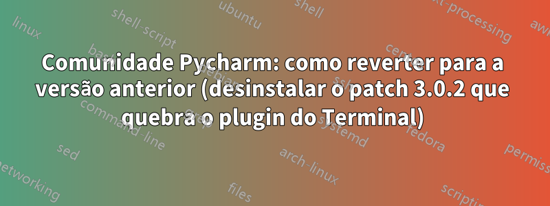 Comunidade Pycharm: como reverter para a versão anterior (desinstalar o patch 3.0.2 que quebra o plugin do Terminal)