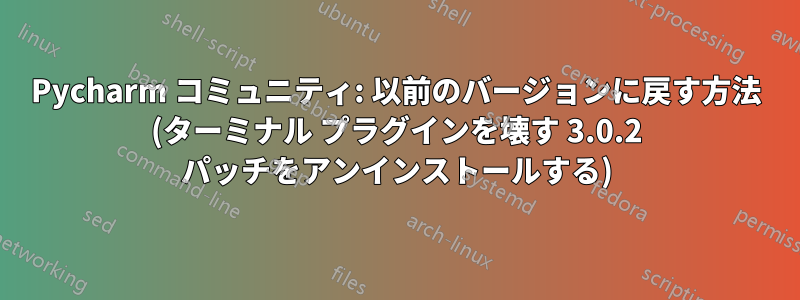 Pycharm コミュニティ: 以前のバージョンに戻す方法 (ターミナル プラグインを壊す 3.0.2 パッチをアンインストールする)