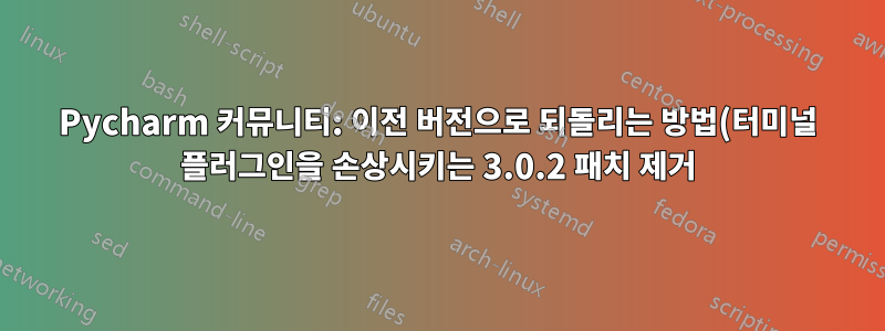 Pycharm 커뮤니티: 이전 버전으로 되돌리는 방법(터미널 플러그인을 손상시키는 3.0.2 패치 제거)