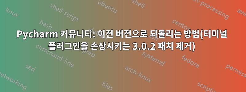 Pycharm 커뮤니티: 이전 버전으로 되돌리는 방법(터미널 플러그인을 손상시키는 3.0.2 패치 제거)