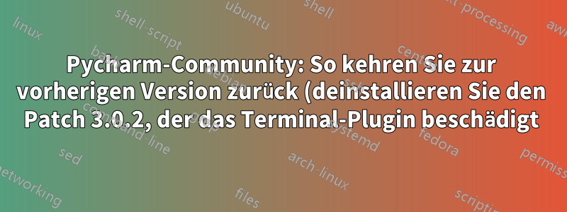 Pycharm-Community: So kehren Sie zur vorherigen Version zurück (deinstallieren Sie den Patch 3.0.2, der das Terminal-Plugin beschädigt)