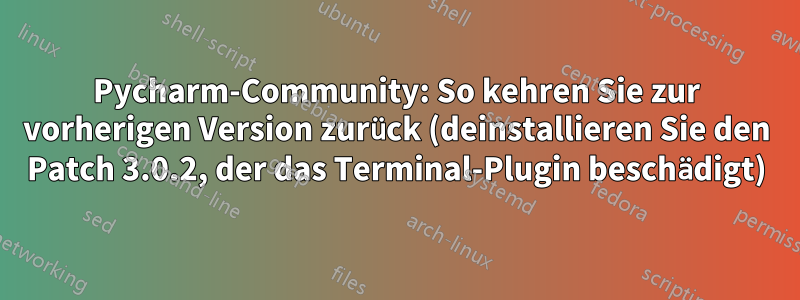 Pycharm-Community: So kehren Sie zur vorherigen Version zurück (deinstallieren Sie den Patch 3.0.2, der das Terminal-Plugin beschädigt)