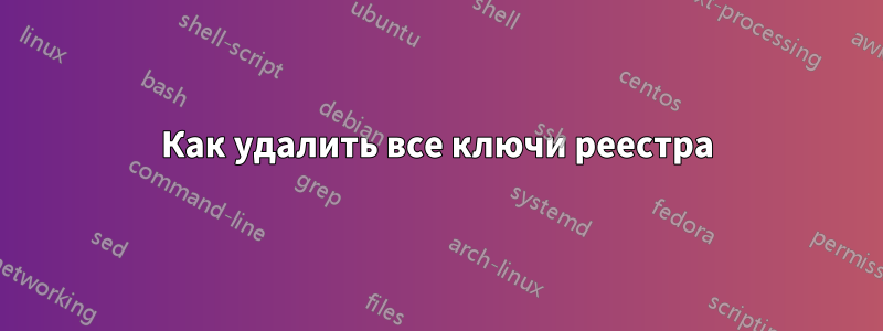 Как удалить все ключи реестра