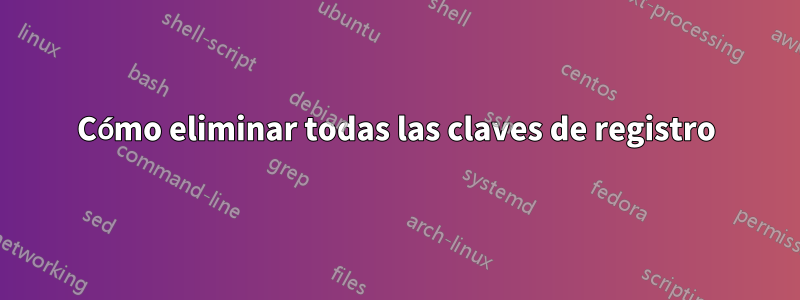 Cómo eliminar todas las claves de registro