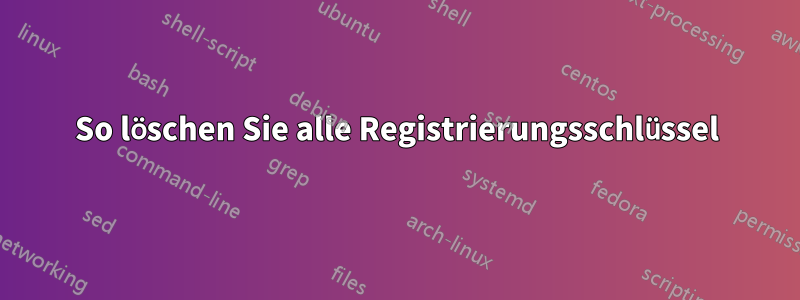 So löschen Sie alle Registrierungsschlüssel
