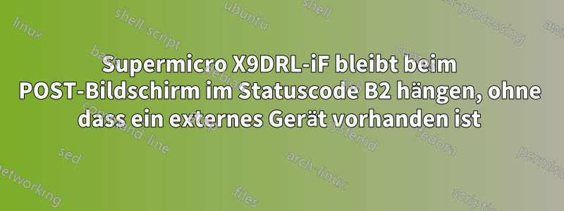 Supermicro X9DRL-iF bleibt beim POST-Bildschirm im Statuscode B2 hängen, ohne dass ein externes Gerät vorhanden ist