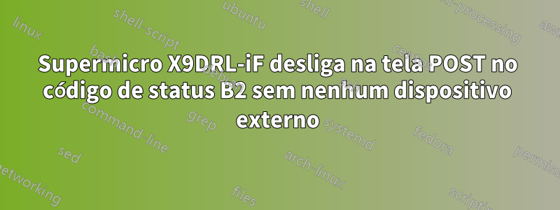 Supermicro X9DRL-iF desliga na tela POST no código de status B2 sem nenhum dispositivo externo
