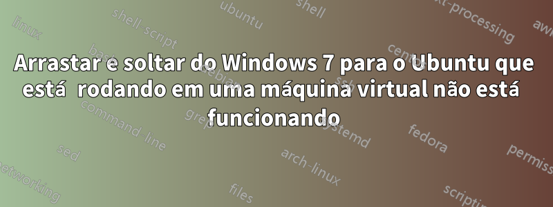Arrastar e soltar do Windows 7 para o Ubuntu que está rodando em uma máquina virtual não está funcionando