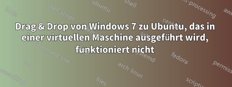 Drag & Drop von Windows 7 zu Ubuntu, das in einer virtuellen Maschine ausgeführt wird, funktioniert nicht