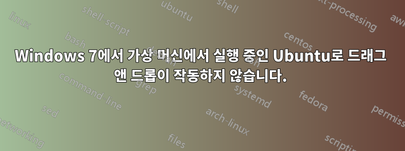 Windows 7에서 가상 머신에서 실행 중인 Ubuntu로 드래그 앤 드롭이 작동하지 않습니다.