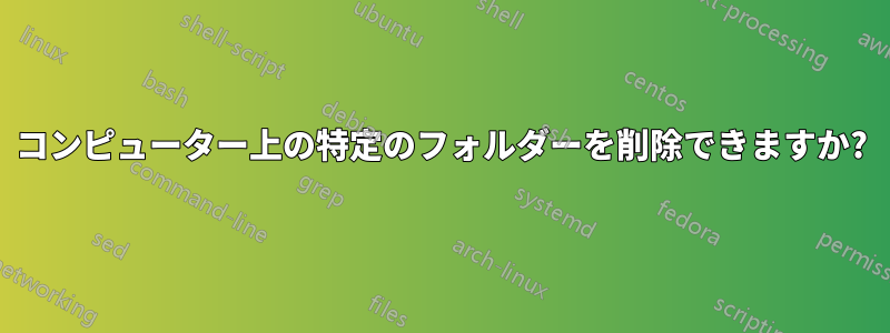 コンピューター上の特定のフォルダーを削除できますか?