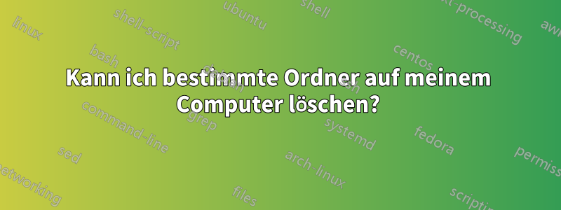 Kann ich bestimmte Ordner auf meinem Computer löschen?