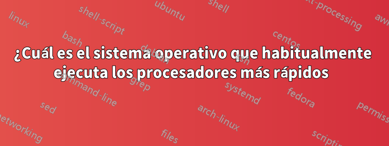 ¿Cuál es el sistema operativo que habitualmente ejecuta los procesadores más rápidos 