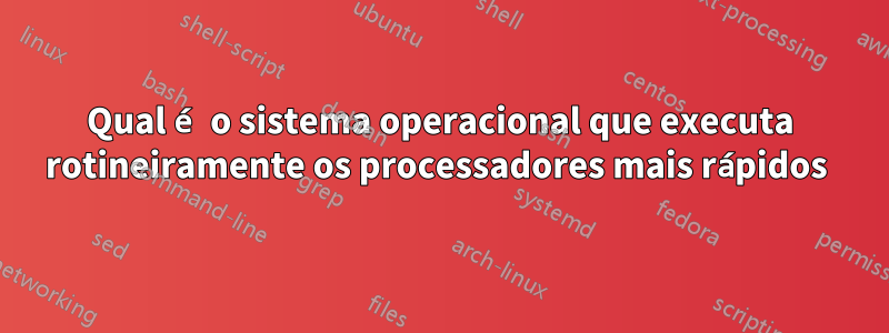 Qual é o sistema operacional que executa rotineiramente os processadores mais rápidos 