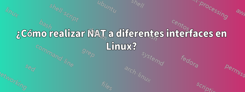 ¿Cómo realizar NAT a diferentes interfaces en Linux?