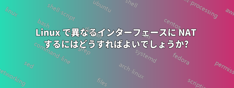 Linux で異なるインターフェースに NAT するにはどうすればよいでしょうか?