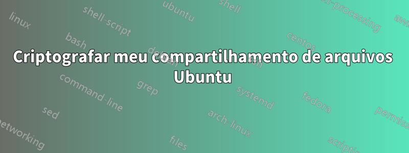 Criptografar meu compartilhamento de arquivos Ubuntu