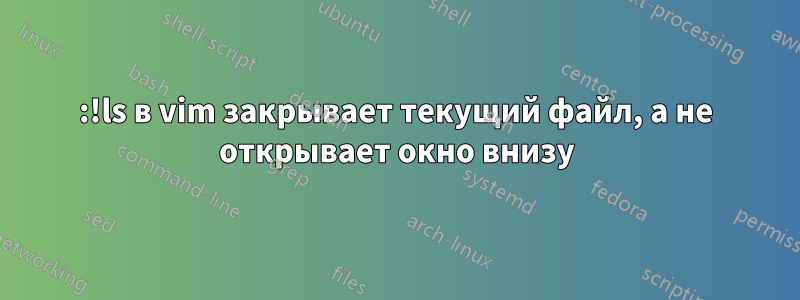 :!ls в vim закрывает текущий файл, а не открывает окно внизу