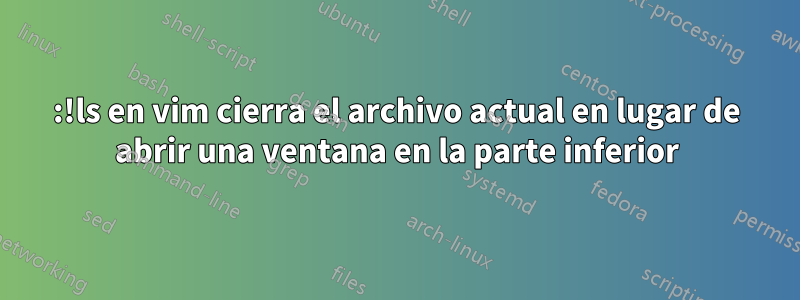 :!ls en vim cierra el archivo actual en lugar de abrir una ventana en la parte inferior