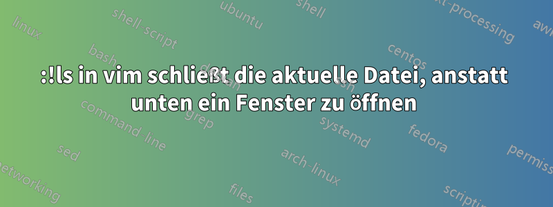 :!ls in vim schließt die aktuelle Datei, anstatt unten ein Fenster zu öffnen