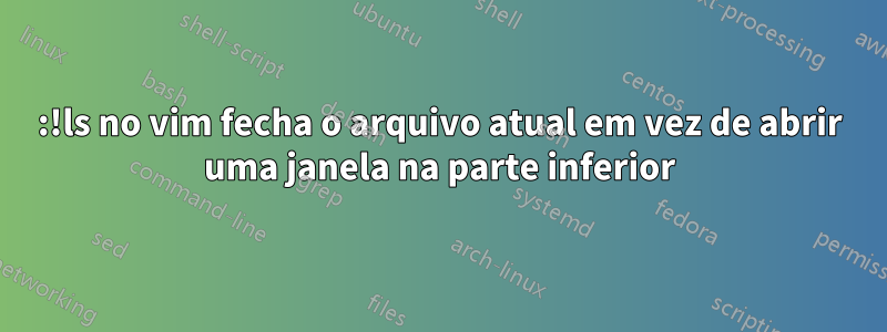 :!ls no vim fecha o arquivo atual em vez de abrir uma janela na parte inferior