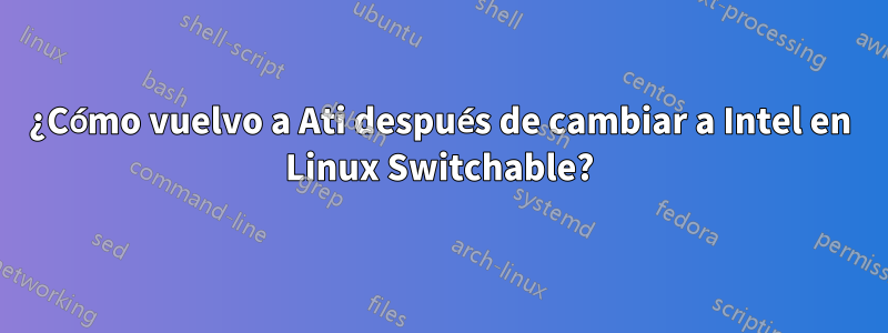 ¿Cómo vuelvo a Ati después de cambiar a Intel en Linux Switchable?