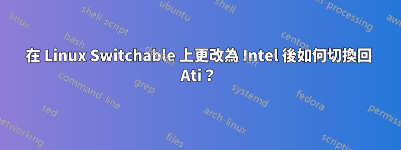 在 Linux Switchable 上更改為 Intel 後如何切換回 Ati？