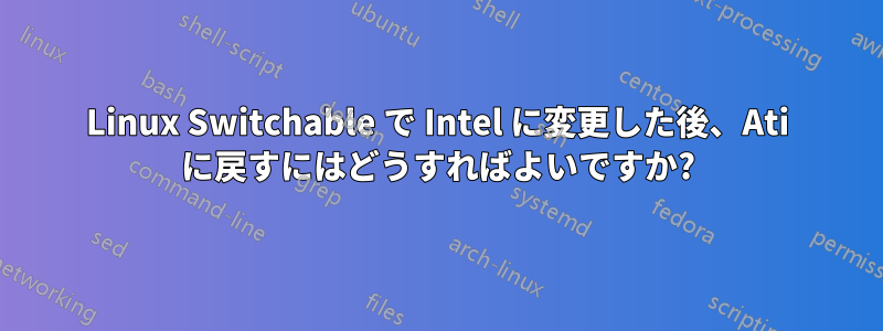 Linux Switchable で Intel に変更した後、Ati に戻すにはどうすればよいですか?