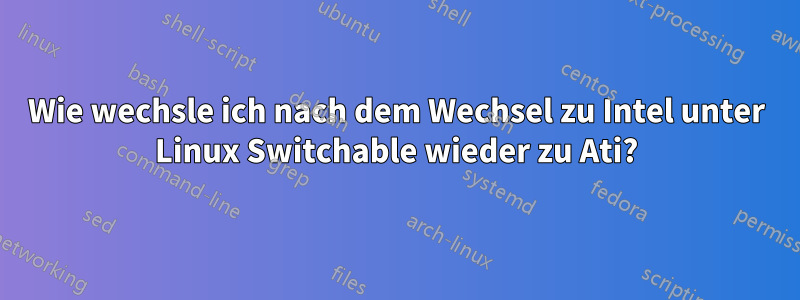 Wie wechsle ich nach dem Wechsel zu Intel unter Linux Switchable wieder zu Ati?