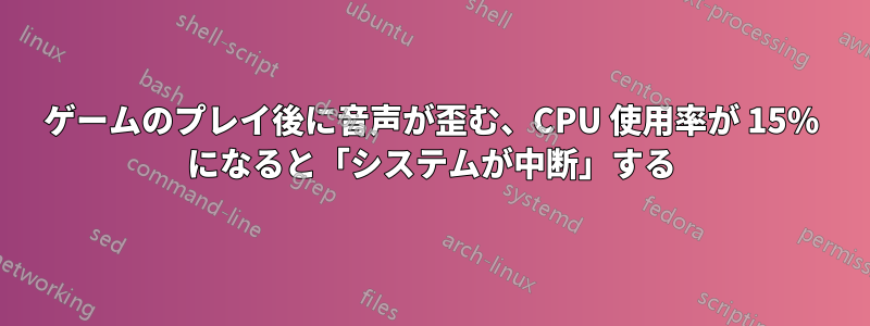 ゲームのプレイ後に音声が歪む、CPU 使用率が 15% になると「システムが中断」する