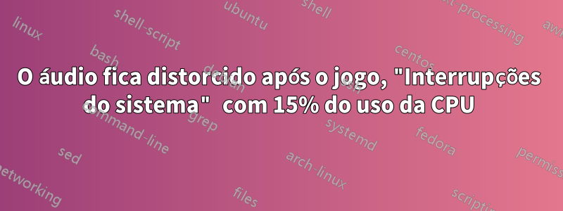 O áudio fica distorcido após o jogo, "Interrupções do sistema" com 15% do uso da CPU