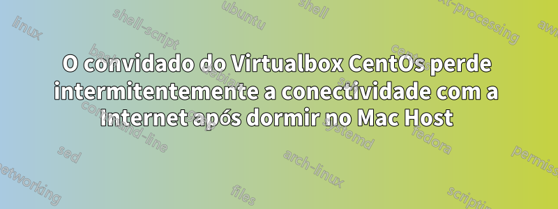 O convidado do Virtualbox CentOs perde intermitentemente a conectividade com a Internet após dormir no Mac Host